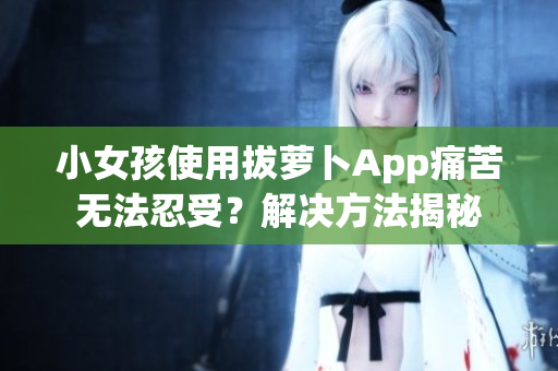 小女孩使用拔萝卜App痛苦无法忍受？解决方法揭秘