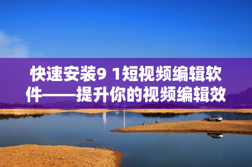 快速安装9 1短视频编辑软件——提升你的视频编辑效率