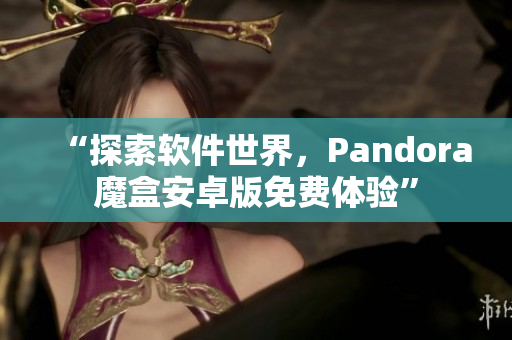 “探索软件世界，Pandora魔盒安卓版免费体验”