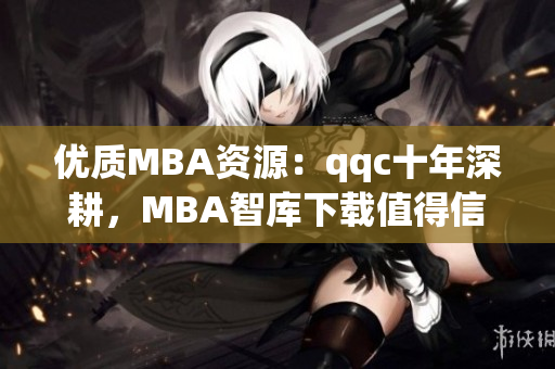 优质MBA资源：qqc十年深耕，MBA智库下载值得信赖