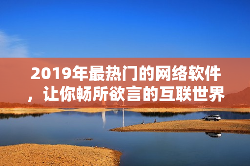 2019年最热门的网络软件，让你畅所欲言的互联世界