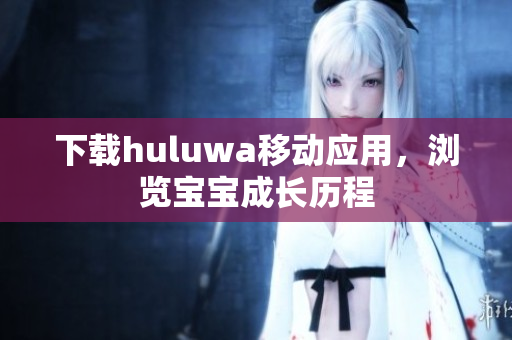 下载huluwa移动应用，浏览宝宝成长历程