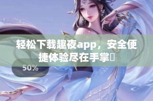 轻松下载趣夜app，安全便捷体验尽在手掌間