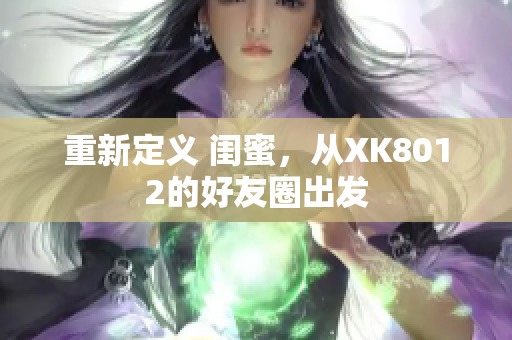 重新定义 闺蜜，从XK8012的好友圈出发