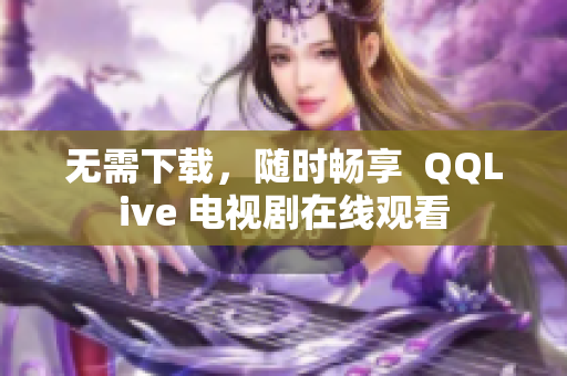 无需下载，随时畅享  QQLive 电视剧在线观看