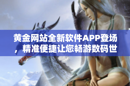 黄金网站全新软件APP登场，精准便捷让您畅游数码世界