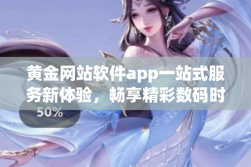 黄金网站软件app一站式服务新体验，畅享精彩数码时代