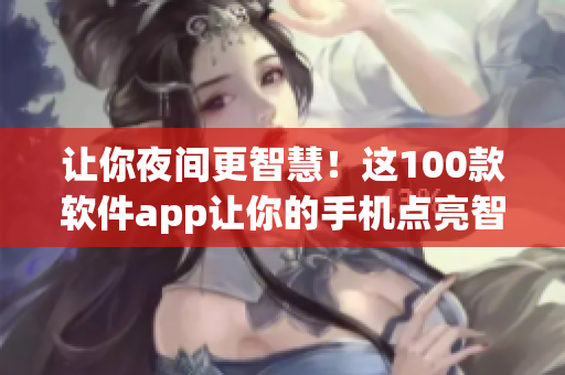 让你夜间更智慧！这100款软件app让你的手机点亮智慧生活!