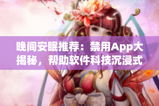 晚间安眠推荐：禁用App大揭秘，帮助软件科技沉浸式睡眠享福