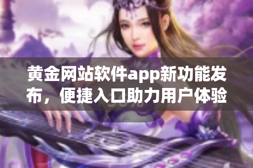 黄金网站软件app新功能发布，便捷入口助力用户体验提升