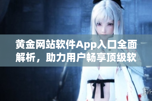 黄金网站软件App入口全面解析，助力用户畅享顶级软件服务