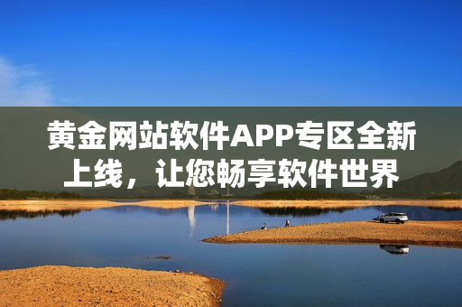 黄金网站软件APP专区全新上线，让您畅享软件世界