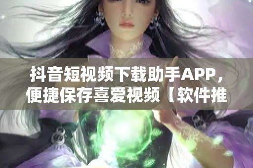 抖音短视频下载助手APP，便捷保存喜爱视频【软件推荐】