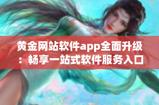 黄金网站软件app全面升级：畅享一站式软件服务入口