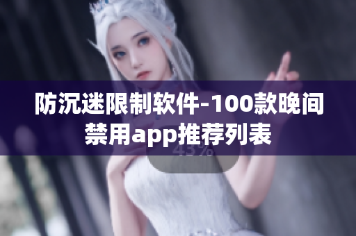 防沉迷限制软件-100款晚间禁用app推荐列表