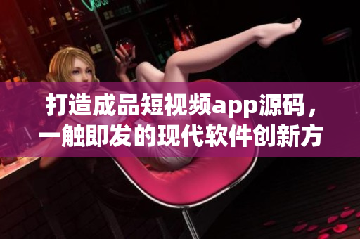 打造成品短视频app源码，一触即发的现代软件创新方案