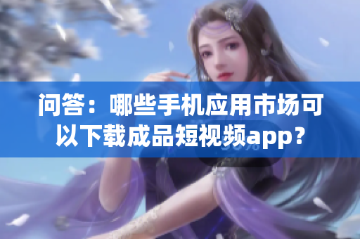 问答：哪些手机应用市场可以下载成品短视频app？