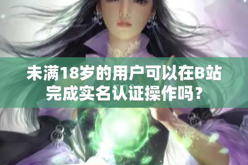 未满18岁的用户可以在B站完成实名认证操作吗？