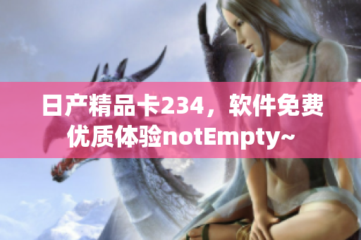 日产精品卡234，软件免费优质体验notEmpty~