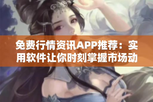 免费行情资讯APP推荐：实用软件让你时刻掌握市场动态