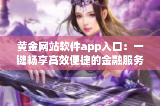 黄金网站软件app入口：一键畅享高效便捷的金融服务