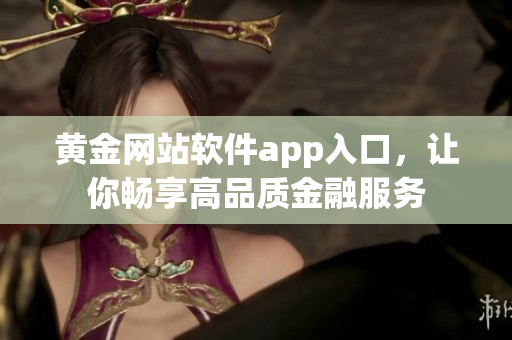 黄金网站软件app入口，让你畅享高品质金融服务