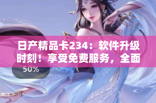 日产精品卡234：软件升级时刻！享受免费服务，全面解锁高级功能。