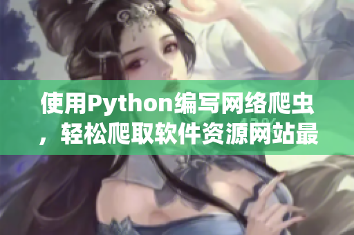 使用Python编写网络爬虫，轻松爬取软件资源网站最新信息