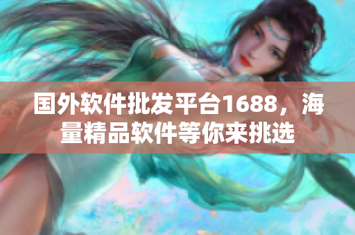 国外软件批发平台1688，海量精品软件等你来挑选