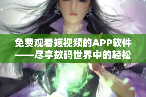 免费观看短视频的APP软件——尽享数码世界中的轻松快感