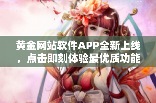 黄金网站软件APP全新上线，点击即刻体验最优质功能