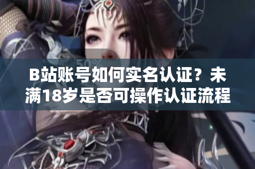 B站账号如何实名认证？未满18岁是否可操作认证流程？