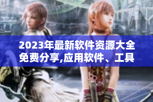 2023年最新软件资源大全免费分享,应用软件、工具软件一网打尽