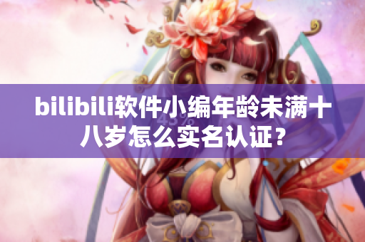 bilibili软件小编年龄未满十八岁怎么实名认证？