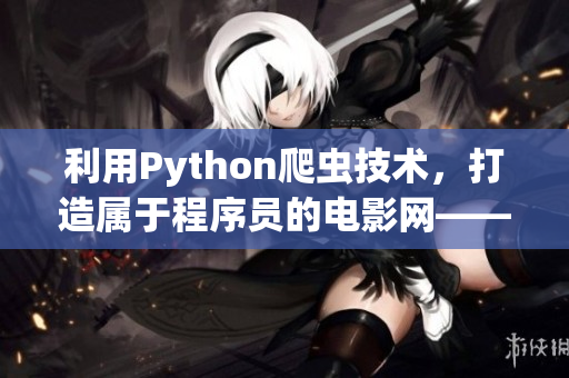 利用Python爬虫技术，打造属于程序员的电影网——编程电影汇。