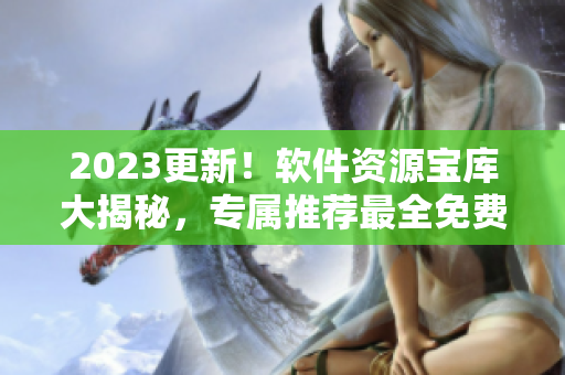 2023更新！软件资源宝库大揭秘，专属推荐最全免费软件网站汇总！