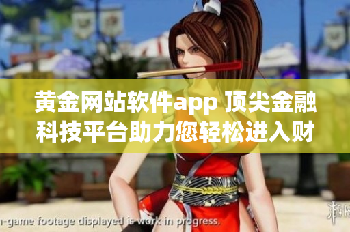 黄金网站软件app 顶尖金融科技平台助力您轻松进入财富之门