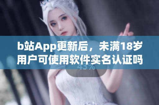 b站App更新后，未满18岁用户可使用软件实名认证吗