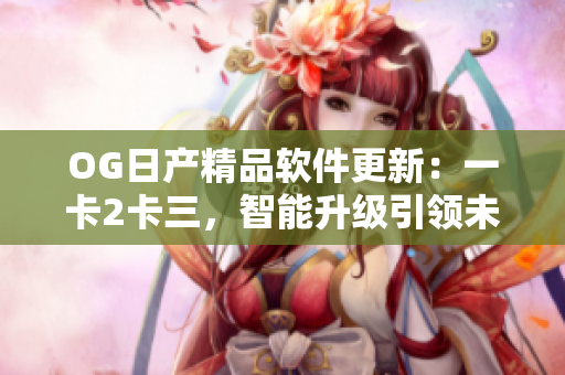 OG日产精品软件更新：一卡2卡三，智能升级引领未来