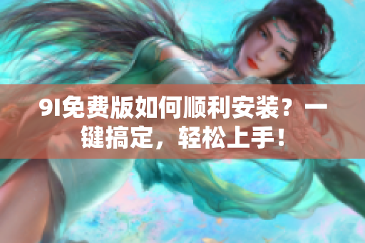 9I免费版如何顺利安装？一键搞定，轻松上手！