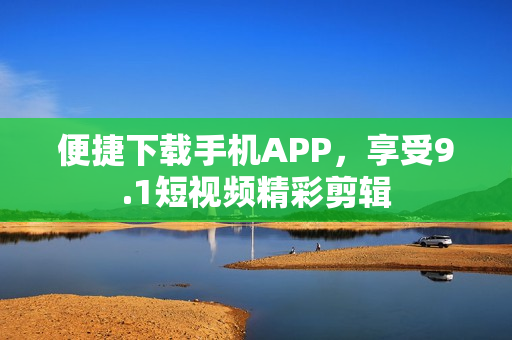 便捷下载手机APP，享受9.1短视频精彩剪辑