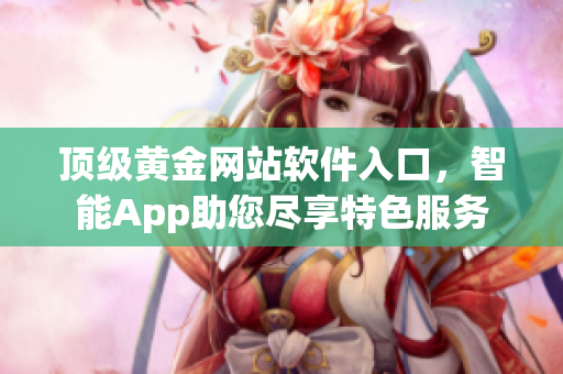 顶级黄金网站软件入口，智能App助您尽享特色服务