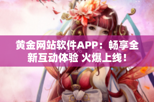 黄金网站软件APP：畅享全新互动体验 火爆上线！