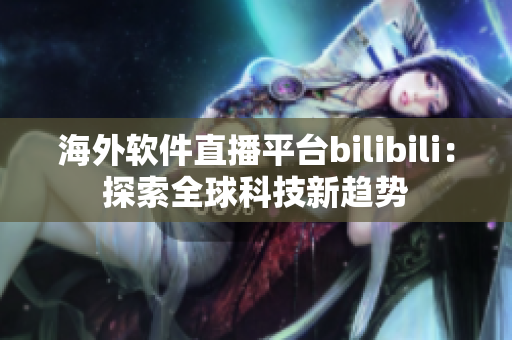 海外软件直播平台bilibili：探索全球科技新趋势