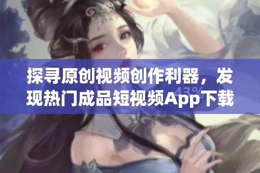 探寻原创视频创作利器，发现热门成品短视频App下载推荐