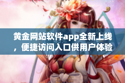 黄金网站软件app全新上线，便捷访问入口供用户体验