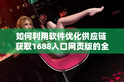 如何利用软件优化供应链 获取1688入口网页版的全新指南!