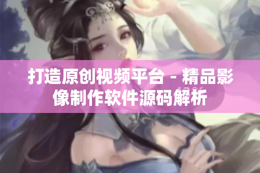 打造原创视频平台 - 精品影像制作软件源码解析