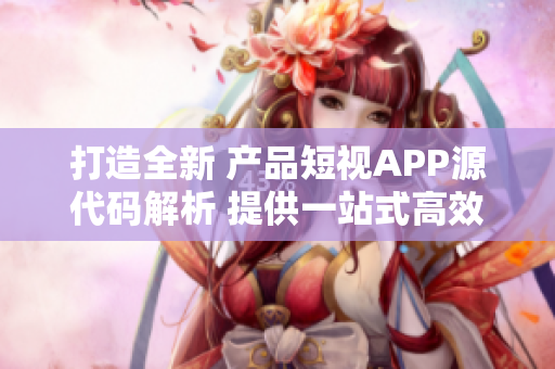 打造全新 产品短视APP源代码解析 提供一站式高效开发技术助力