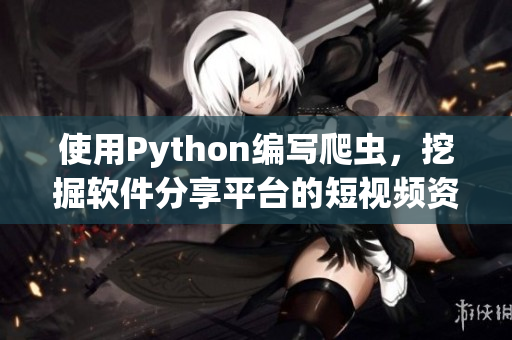 使用Python编写爬虫，挖掘软件分享平台的短视频资源